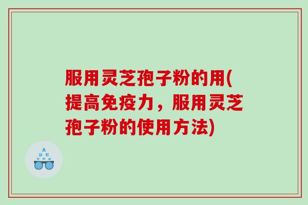 服用灵芝孢子粉的用(提高免疫力，服用灵芝孢子粉的使用方法)