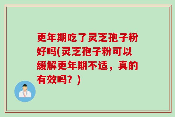更年期吃了灵芝孢子粉好吗(灵芝孢子粉可以缓解更年期不适，真的有效吗？)