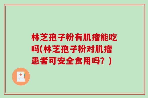 林芝孢子粉有肌瘤能吃吗(林芝孢子粉对肌瘤患者可安全食用吗？)