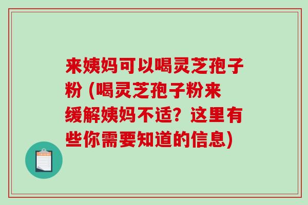 来姨妈可以喝灵芝孢子粉 (喝灵芝孢子粉来缓解姨妈不适？这里有些你需要知道的信息)