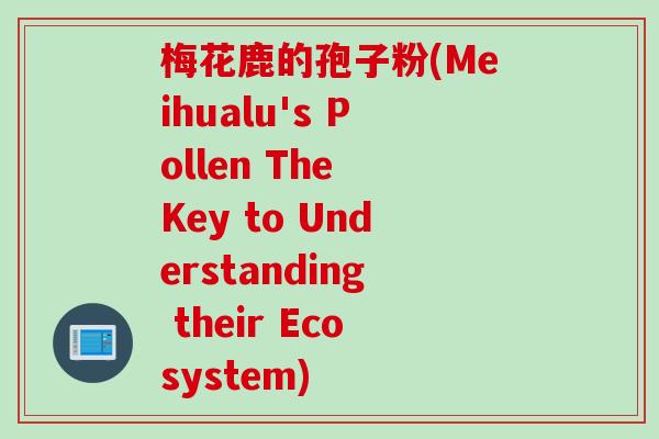 梅花鹿的孢子粉(Meihualu's Pollen The Key to Understanding their Ecosystem)