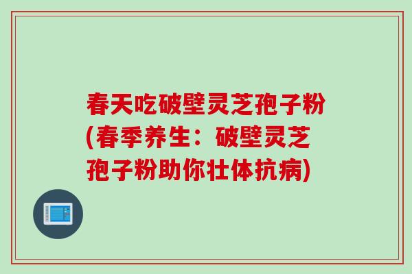 春天吃破壁灵芝孢子粉(春季养生：破壁灵芝孢子粉助你壮体抗病)