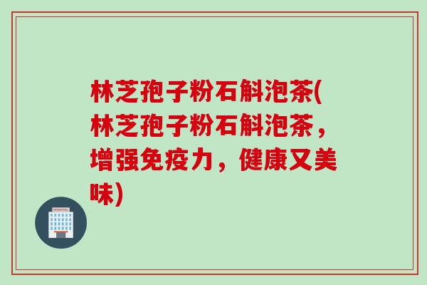 林芝孢子粉石斛泡茶(林芝孢子粉石斛泡茶,增强免疫力,健康又美味) 林芝孢子粉石斛泡茶(林芝孢子粉石斛泡茶,增强免疫力,健康又美味)