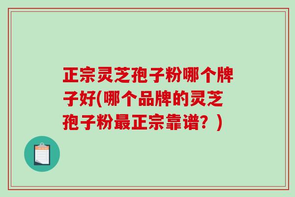 正宗灵芝孢子粉哪个牌子好(哪个品牌的灵芝孢子粉最正宗靠谱？)
