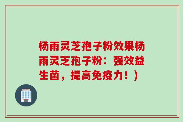 杨雨灵芝孢子粉效果杨雨灵芝孢子粉：强效益生菌，提高免疫力！)