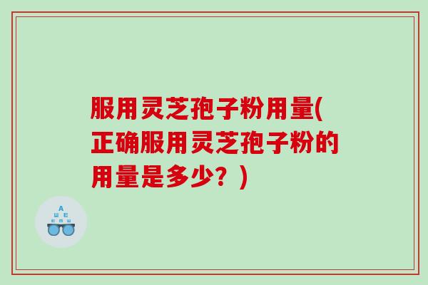 服用灵芝孢子粉用量(正确服用灵芝孢子粉的用量是多少？)