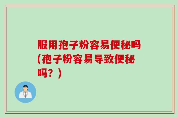 服用孢子粉容易便秘吗(孢子粉容易导致便秘吗？)
