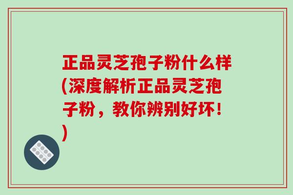 正品灵芝孢子粉什么样(深度解析正品灵芝孢子粉,教你辨别好坏!) 正品灵芝孢子粉什么样(深度解析正品灵芝孢子粉,教你辨别好坏!)