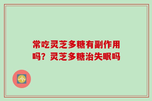 常吃灵芝多糖有副作用吗？灵芝多糖治失眠吗