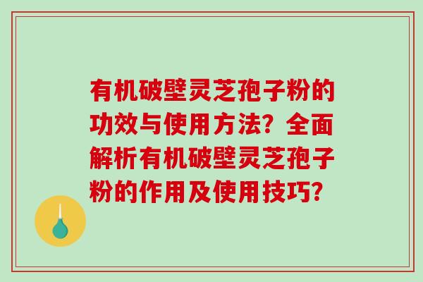 有机破壁灵芝孢子粉的功效与使用方法？全面解析有机破壁灵芝孢子粉的作用及使用技巧？