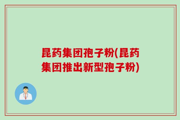 昆药集团孢子粉(昆药集团推出新型孢子粉)