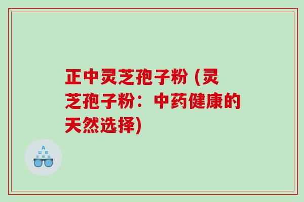 正中灵芝孢子粉 (灵芝孢子粉：中药健康的天然选择)