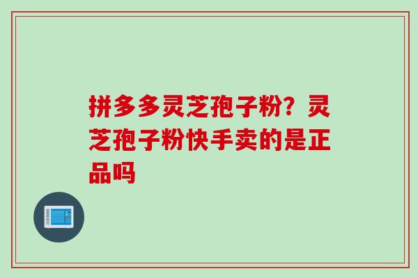 拼多多灵芝孢子粉？灵芝孢子粉快手卖的是正品吗