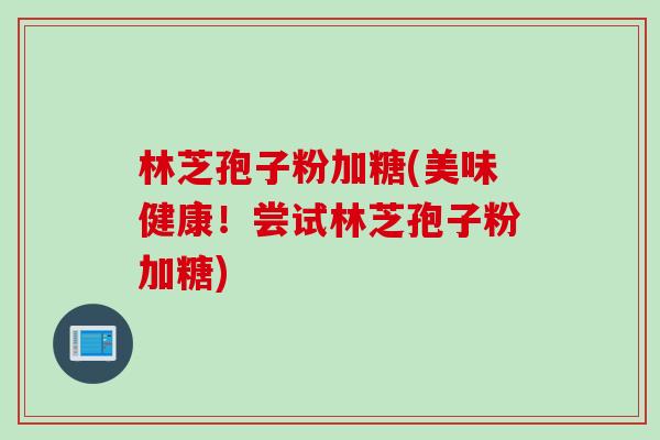 林芝孢子粉加糖(美味健康！尝试林芝孢子粉加糖)