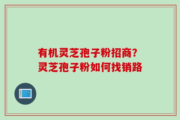 有机灵芝孢子粉招商？灵芝孢子粉如何找销路
