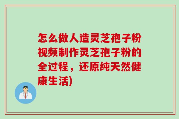 怎么做人造灵芝孢子粉视频制作灵芝孢子粉的全过程，还原纯天然健康生活)
