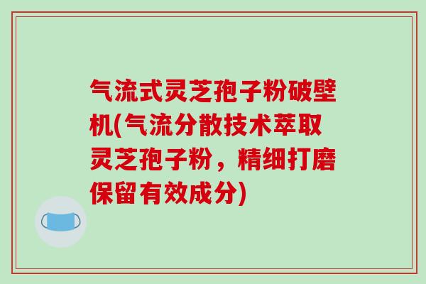 气流式灵芝孢子粉破壁机(气流分散技术萃取灵芝孢子粉，精细打磨保留有效成分)