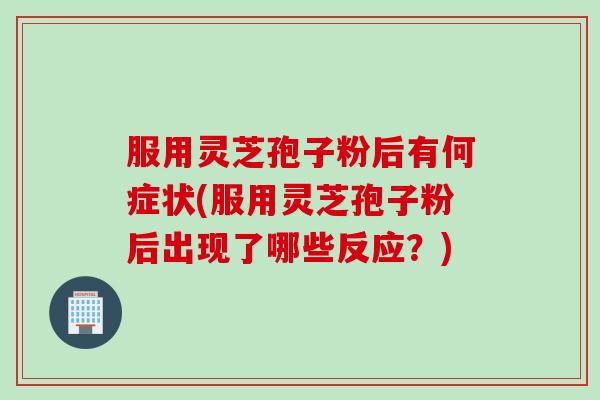 服用灵芝孢子粉后有何症状(服用灵芝孢子粉后出现了哪些反应？)
