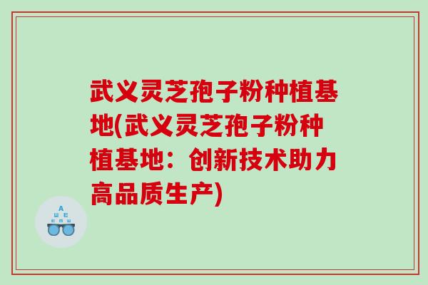武义灵芝孢子粉种植基地(武义灵芝孢子粉种植基地：创新技术助力高品质生产)