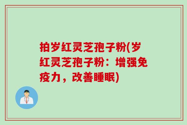 拍岁红灵芝孢子粉(岁红灵芝孢子粉：增强免疫力，改善睡眠)