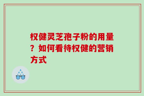 权健灵芝孢子粉的用量？如何看待权健的营销方式