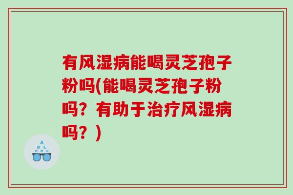 有风湿病能喝灵芝孢子粉吗(能喝灵芝孢子粉吗？有助于治疗风湿病吗？)
