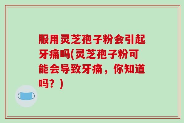 服用灵芝孢子粉会引起牙痛吗(灵芝孢子粉可能会导致牙痛，你知道吗？)
