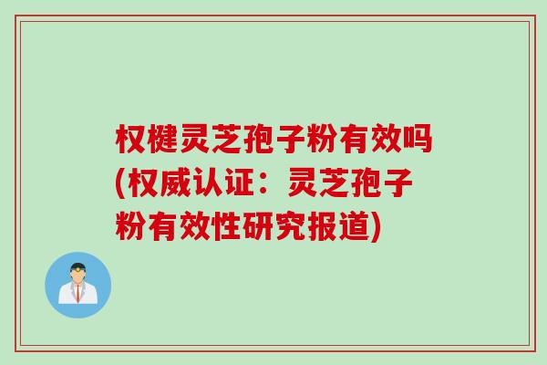 权楗灵芝孢子粉有效吗(权威认证：灵芝孢子粉有效性研究报道)