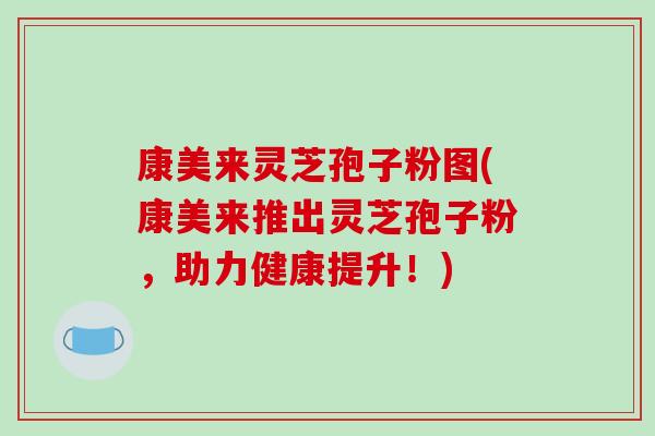 康美来灵芝孢子粉图(康美来推出灵芝孢子粉，助力健康提升！)