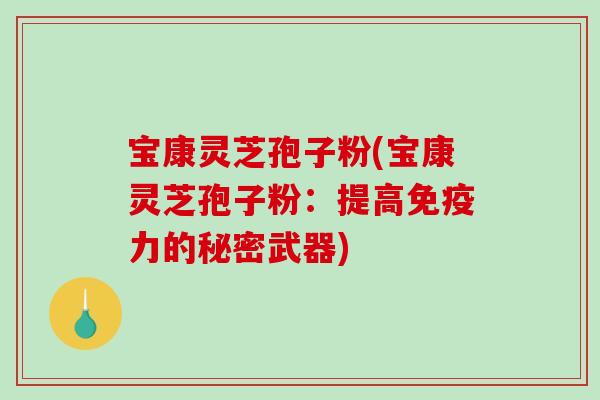 宝康灵芝孢子粉(宝康灵芝孢子粉：提高免疫力的秘密武器)