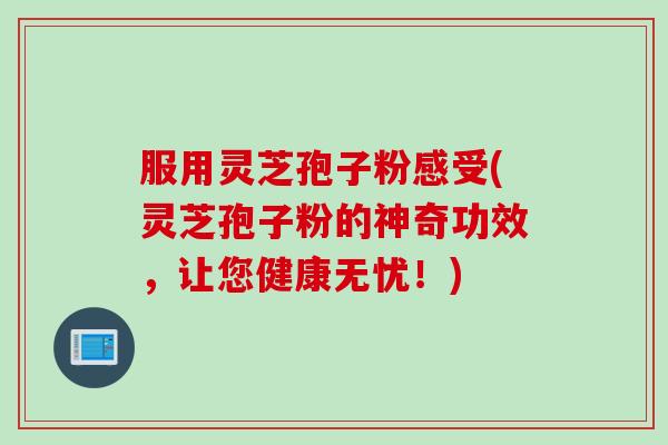 服用灵芝孢子粉感受(灵芝孢子粉的神奇功效，让您健康无忧！)
