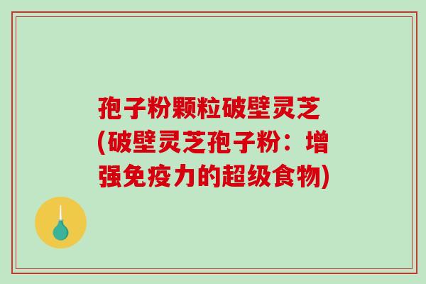 孢子粉颗粒破壁灵芝 (破壁灵芝孢子粉：增强免疫力的超级食物)