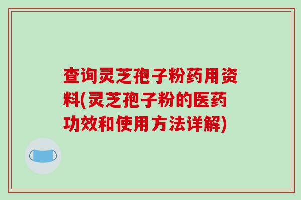 查询灵芝孢子粉药用资料(灵芝孢子粉的医药功效和使用方法详解) 查询灵芝孢子粉药用资料(灵芝孢子粉的医药功效和使用方法详解)