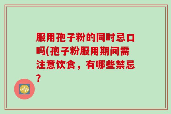 服用孢子粉的同时忌口吗(孢子粉服用期间需注意饮食，有哪些禁忌？