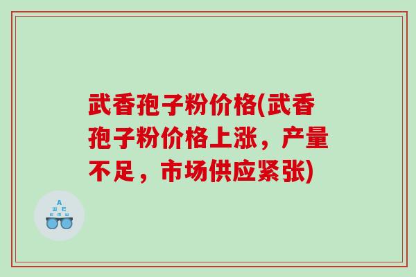 武香孢子粉价格(武香孢子粉价格上涨，产量不足，市场供应紧张)
