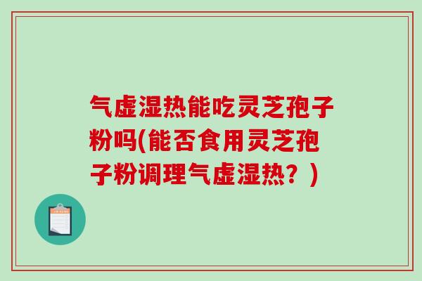 气虚湿热能吃灵芝孢子粉吗(能否食用灵芝孢子粉调理气虚湿热？)