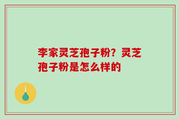 李家灵芝孢子粉？灵芝孢子粉是怎么样的