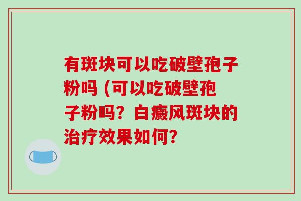 有斑块可以吃破壁孢子粉吗 (可以吃破壁孢子粉吗？白癜风斑块的治疗效果如何？