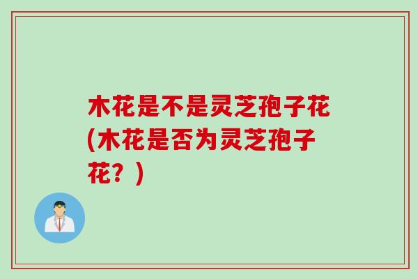 木花是不是灵芝孢子花(木花是否为灵芝孢子花？)