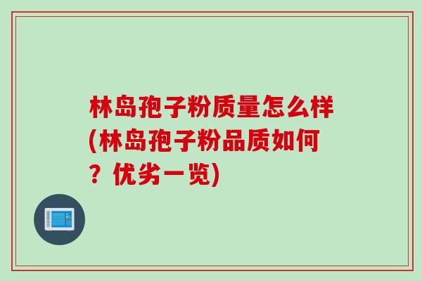 林岛孢子粉质量怎么样(林岛孢子粉品质如何？优劣一览)