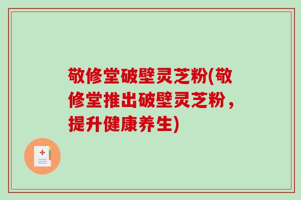 敬修堂破壁灵芝粉(敬修堂推出破壁灵芝粉，提升健康养生)