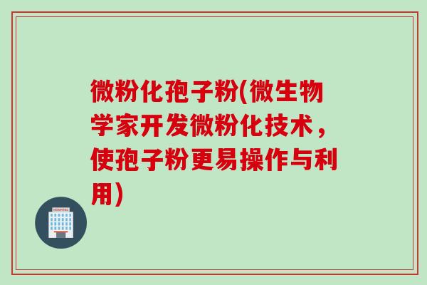 微粉化孢子粉(微生物学家开发微粉化技术，使孢子粉更易操作与利用)
