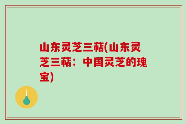 山东灵芝三萜(山东灵芝三萜：中国灵芝的瑰宝)