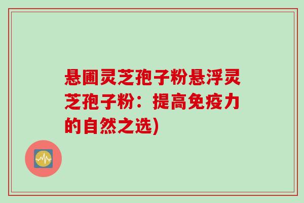悬圃灵芝孢子粉悬浮灵芝孢子粉：提高免疫力的自然之选)