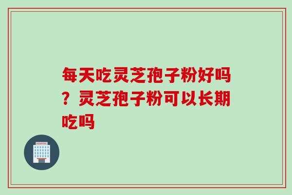 每天吃灵芝孢子粉好吗？灵芝孢子粉可以长期吃吗