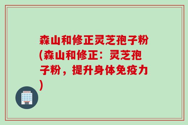 森山和修正灵芝孢子粉(森山和修正：灵芝孢子粉，提升身体免疫力)
