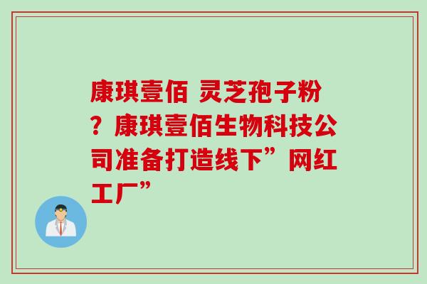 康琪壹佰 灵芝孢子粉？康琪壹佰生物科技公司准备打造线下”网红工厂”