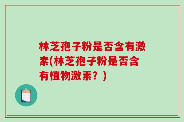 林芝孢子粉是否含有激素(林芝孢子粉是否含有植物激素？)