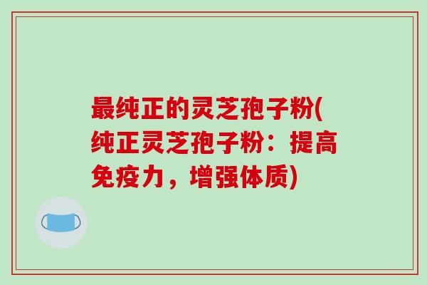 最纯正的灵芝孢子粉(纯正灵芝孢子粉：提高免疫力，增强体质)