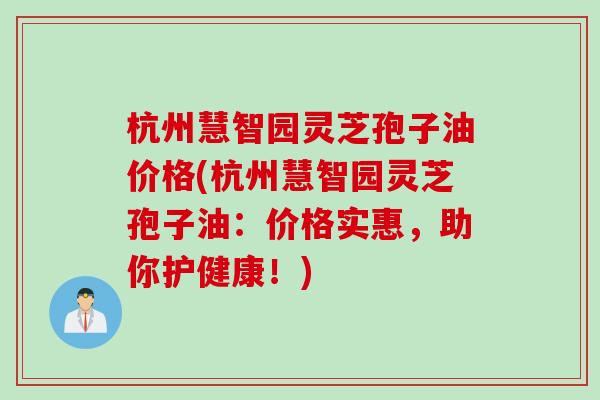 杭州慧智园灵芝孢子油价格(杭州慧智园灵芝孢子油：价格实惠，助你护健康！)